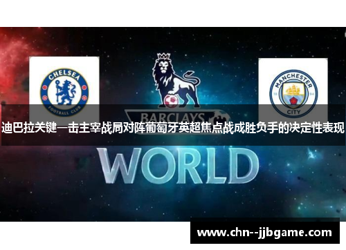 迪巴拉关键一击主宰战局对阵葡萄牙英超焦点战成胜负手的决定性表现