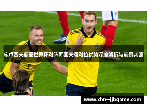 库卢塞夫斯基世界杯对阵韩国关键对位优势深度解析与前景判断 库卢塞夫斯基世界杯对阵韩国关键对位优势深度解析与前景判断