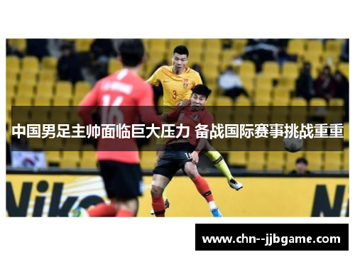 中国男足主帅面临巨大压力 备战国际赛事挑战重重 中国男足主帅面临巨大压力 备战国际赛事挑战重重