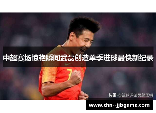 中超赛场惊艳瞬间武磊创造单季进球最快新纪录