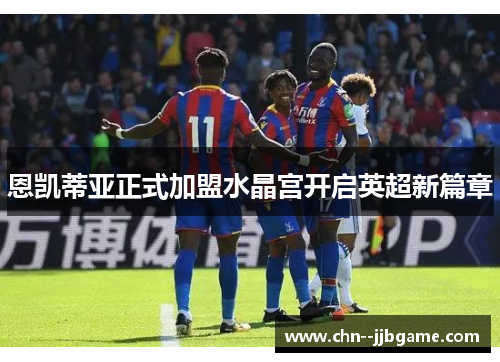 恩凯蒂亚正式加盟水晶宫开启英超新篇章 恩凯蒂亚正式加盟水晶宫开启英超新篇章