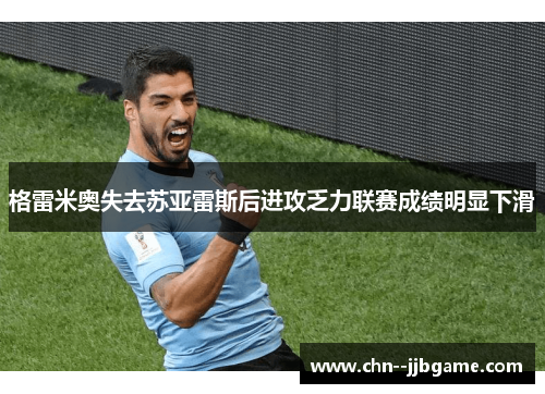 格雷米奥失去苏亚雷斯后进攻乏力联赛成绩明显下滑 格雷米奥失去苏亚雷斯后进攻乏力联赛成绩明显下滑