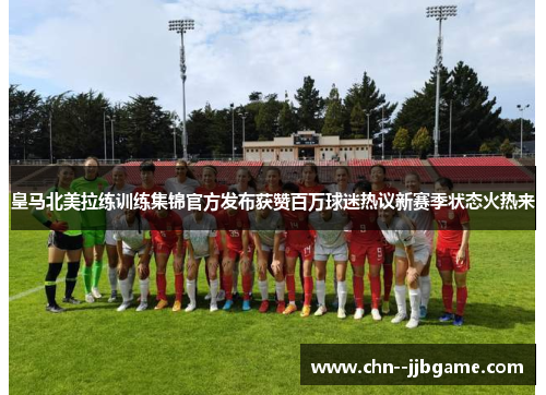 皇马北美拉练训练集锦官方发布获赞百万球迷热议新赛季状态火热来 皇马北美拉练训练集锦官方发布获赞百万球迷热议新赛季状态火热来
