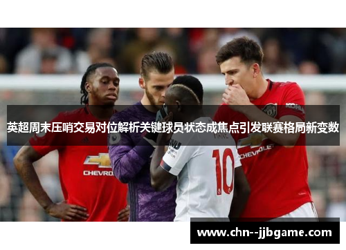英超周末压哨交易对位解析关键球员状态成焦点引发联赛格局新变数