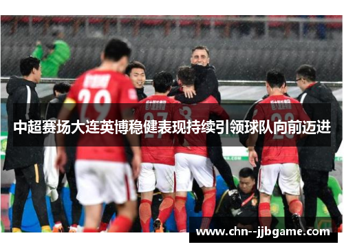 中超赛场大连英博稳健表现持续引领球队向前迈进 中超赛场大连英博稳健表现持续引领球队向前迈进