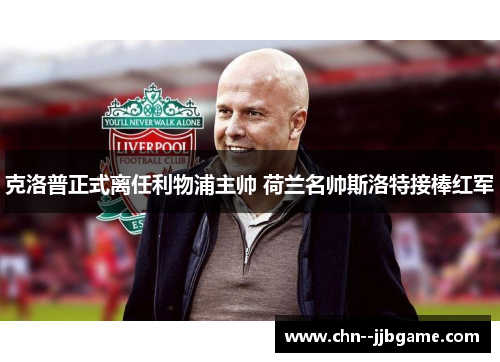 克洛普正式离任利物浦主帅 荷兰名帅斯洛特接棒红军