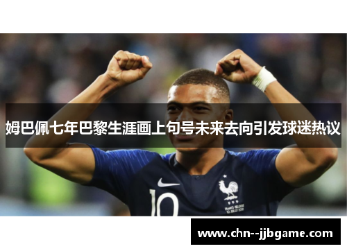 姆巴佩七年巴黎生涯画上句号未来去向引发球迷热议 姆巴佩七年巴黎生涯画上句号未来去向引发球迷热议