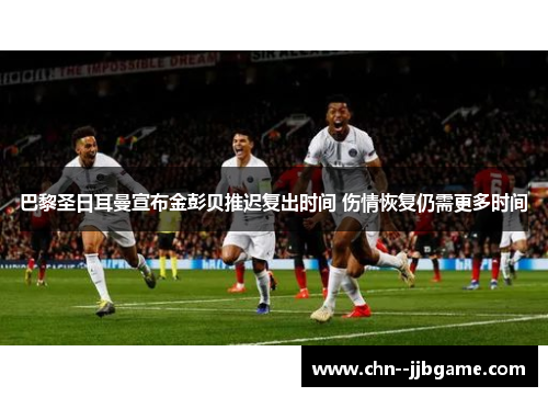 巴黎圣日耳曼宣布金彭贝推迟复出时间 伤情恢复仍需更多时间