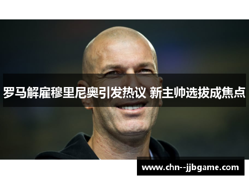 罗马解雇穆里尼奥引发热议 新主帅选拔成焦点