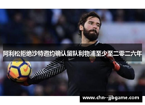 阿利松拒绝沙特邀约确认留队利物浦至少至二零二六年