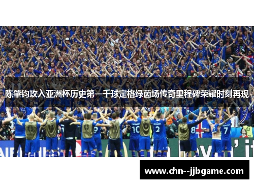 陈肇钧攻入亚洲杯历史第一千球定格绿茵场传奇里程碑荣耀时刻再现