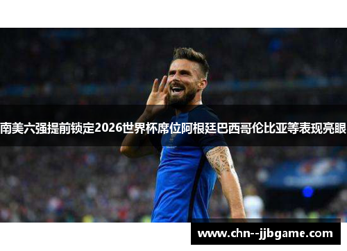 南美六强提前锁定2026世界杯席位阿根廷巴西哥伦比亚等表现亮眼