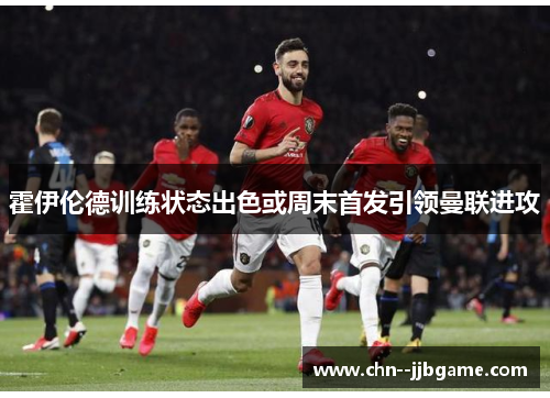 霍伊伦德训练状态出色或周末首发引领曼联进攻 霍伊伦德训练状态出色或周末首发引领曼联进攻