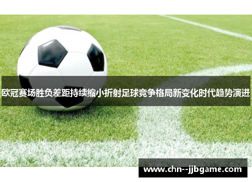 欧冠赛场胜负差距持续缩小折射足球竞争格局新变化时代趋势演进