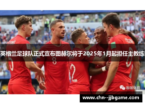 英格兰足球队正式宣布图赫尔将于2025年1月起担任主教练 英格兰足球队正式宣布图赫尔将于2025年1月起担任主教练