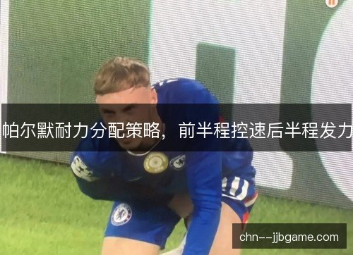 帕尔默耐力分配策略,前半程控速后半程发力 帕尔默耐力分配策略,前半程控速后半程发力