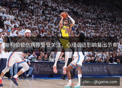哈利伯顿伤病恢复受关注,心理调适影响复出节奏 哈利伯顿伤病恢复受关注,心理调适影响复出节奏