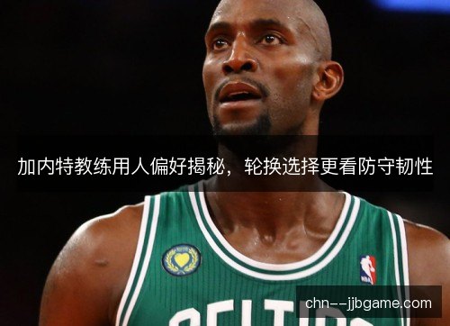 加内特教练用人偏好揭秘，轮换选择更看防守韧性