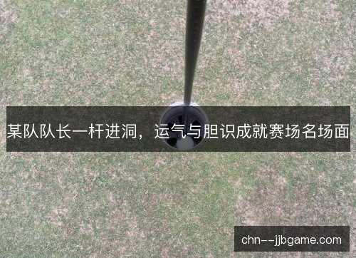某队队长一杆进洞，运气与胆识成就赛场名场面